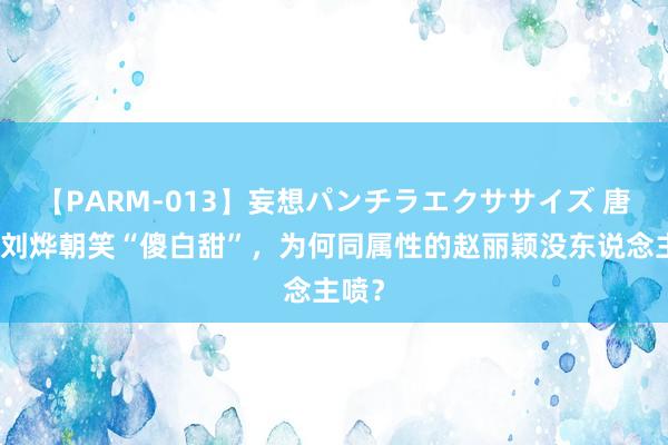 【PARM-013】妄想パンチラエクササイズ 唐嫣被刘烨朝笑“傻白甜”，为何同属性的赵丽颖没东说念主喷？