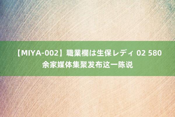 【MIYA-002】職業欄は生保レディ 02 580余家媒体集聚发布这一陈说