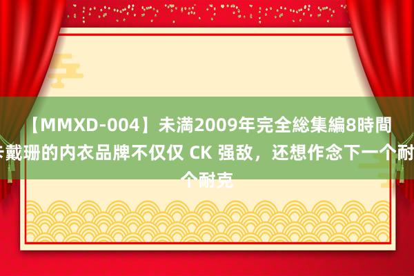 【MMXD-004】未満2009年完全総集編8時間 卡戴珊的内衣品牌不仅仅 CK 强敌，还想作念下一个耐克