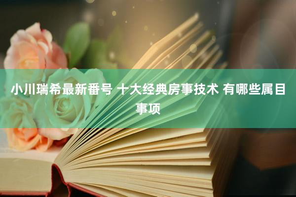 小川瑞希最新番号 十大经典房事技术 有哪些属目事项