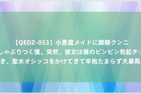 【QEDZ-053】小悪魔メイドに顔騎クンニを強要されオマ○コにしゃぶりつく僕。突然、彼女は僕のビンビン勃起チ○ポをしごき、聖水オシッコをかけてきて辛抱たまらず大暴発！！ 描述东说念主物的优好意思段落