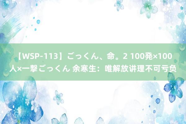 【WSP-113】ごっくん、命。2 100発×100人×一撃ごっくん 余寒生：唯解放讲理不可亏负