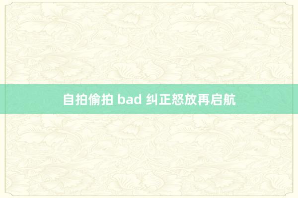 自拍偷拍 bad 纠正怒放再启航