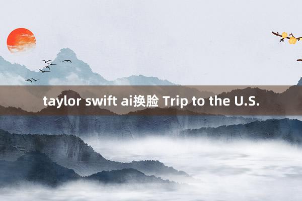 taylor swift ai换脸 Trip to the U.S.