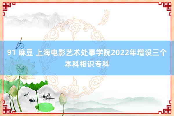 91 麻豆 上海电影艺术处事学院2022年增设三个本科相识专科