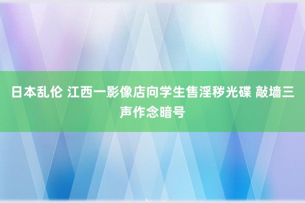 日本乱伦 江西一影像店向学生售淫秽光碟 敲墙三声作念暗号