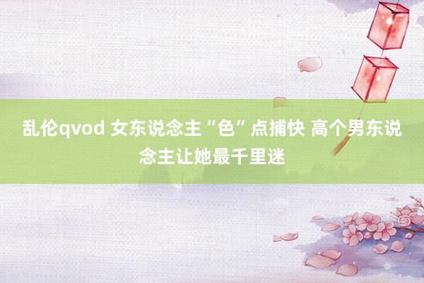 乱伦qvod 女东说念主“色”点捕快 高个男东说念主让她最千里迷