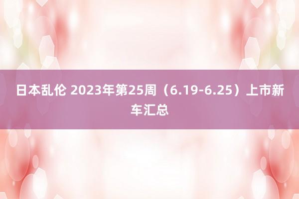 日本乱伦 2023年第25周（6.19-6.25）上市新车汇总