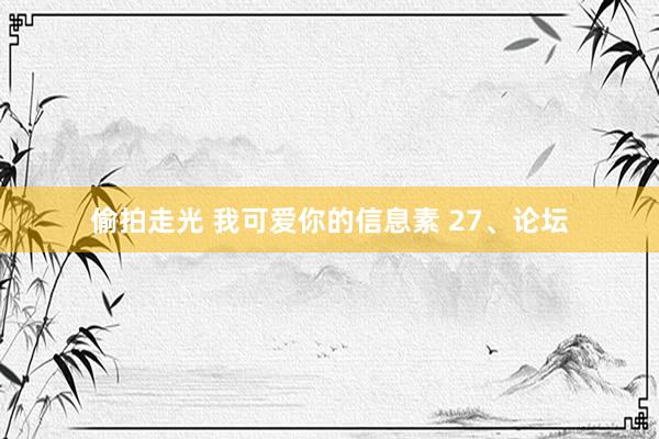 偷拍走光 我可爱你的信息素 27、论坛