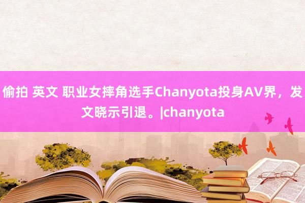 偷拍 英文 职业女摔角选手Chanyota投身AV界，发文晓示引退。|chanyota