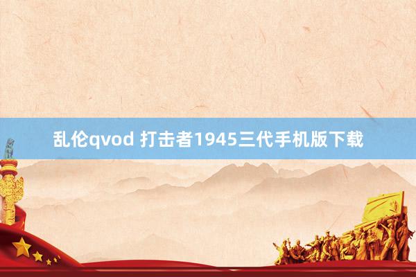 乱伦qvod 打击者1945三代手机版下载