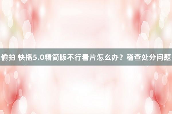 偷拍 快播5.0精简版不行看片怎么办？稽查处分问题