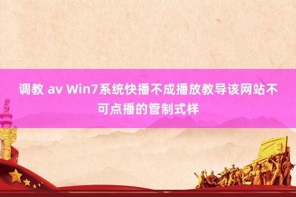 调教 av Win7系统快播不成播放教导该网站不可点播的管制式样