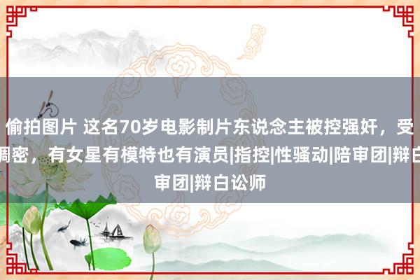 偷拍图片 这名70岁电影制片东说念主被控强奸，受害者稠密，有女星有模特也有演员|指控|性骚动|陪审团|辩白讼师