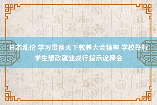 日本乱伦 学习贯彻天下教养大会精神 学校举行学生想政就业戎行指示诠释会