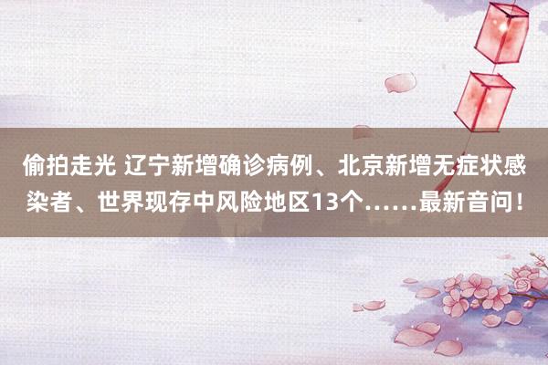 偷拍走光 辽宁新增确诊病例、北京新增无症状感染者、世界现存中风险地区13个……最新音问！