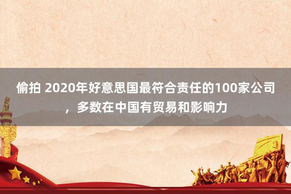 偷拍 2020年好意思国最符合责任的100家公司，多数在中国有贸易和影响力