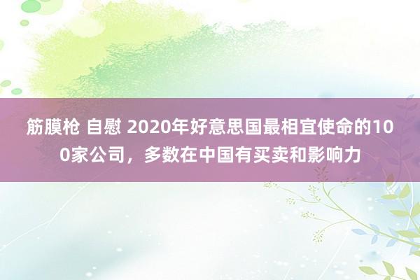 筋膜枪 自慰 2020年好意思国最相宜使命的100家公司，多数在中国有买卖和影响力