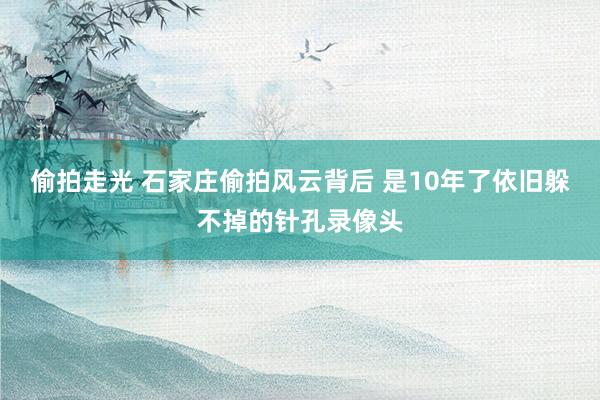 偷拍走光 石家庄偷拍风云背后 是10年了依旧躲不掉的针孔录像头