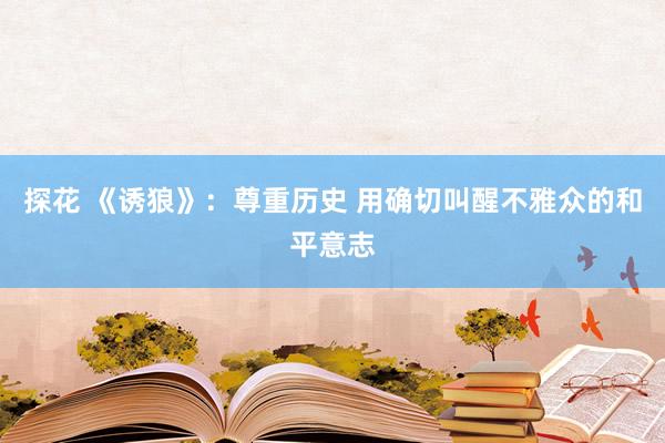 探花 《诱狼》：尊重历史 用确切叫醒不雅众的和平意志