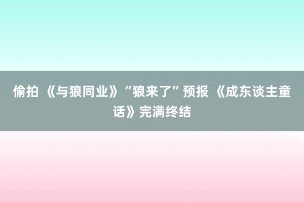 偷拍 《与狼同业》“狼来了”预报 《成东谈主童话》完满终结