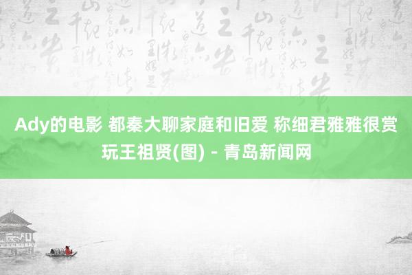 Ady的电影 都秦大聊家庭和旧爱 称细君雅雅很赏玩王祖贤(图)－青岛新闻网