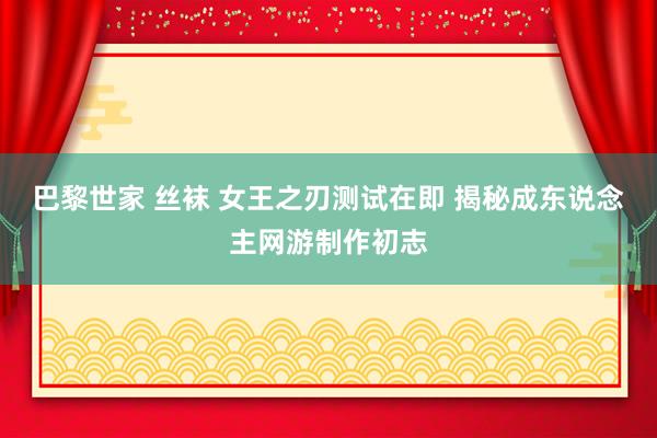 巴黎世家 丝袜 女王之刃测试在即 揭秘成东说念主网游制作初志