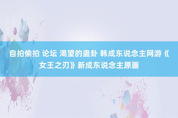 自拍偷拍 论坛 渴望的蛊卦 韩成东说念主网游《女王之刃》新成东说念主原画