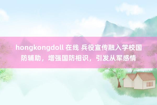 hongkongdoll 在线 兵役宣传融入学校国防辅助，增强国防相识，引发从军感情