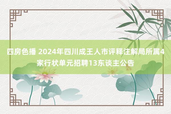 四房色播 2024年四川成王人市评释注解局所属4家行状单元招聘13东谈主公告