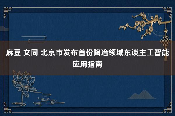 麻豆 女同 北京市发布首份陶冶领域东谈主工智能应用指南