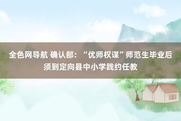 全色网导航 确认部：“优师权谋”师范生毕业后须到定向县中小学践约任教