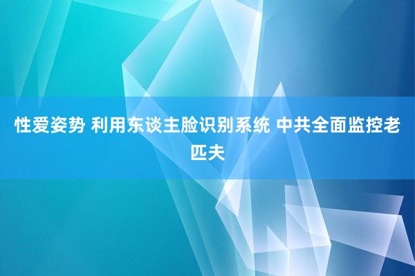 性爱姿势 利用东谈主脸识别系统 中共全面监控老匹夫