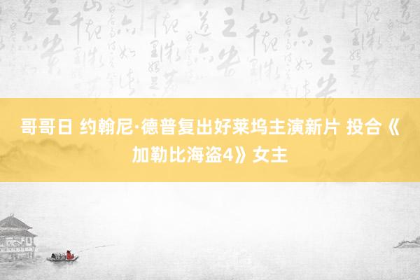 哥哥日 约翰尼·德普复出好莱坞主演新片 投合《加勒比海盗4》女主