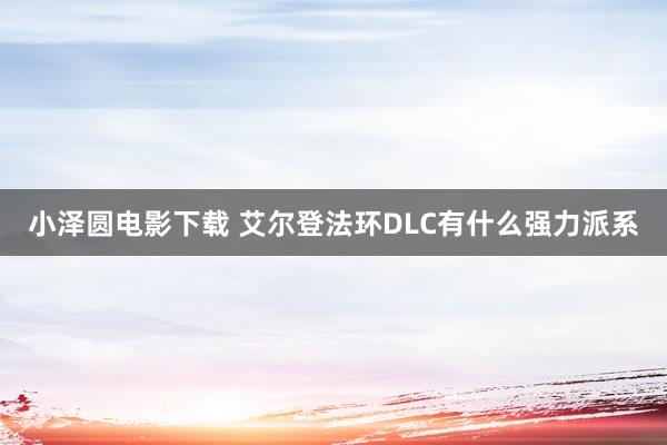 小泽圆电影下载 艾尔登法环DLC有什么强力派系