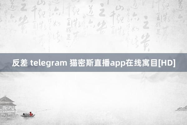 反差 telegram 猫密斯直播app在线寓目[HD]